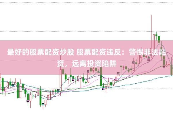 最好的股票配资炒股 股票配资违反：警惕非法融资，远离投资陷阱