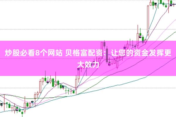 炒股必看8个网站 贝格富配资：让您的资金发挥更大效力