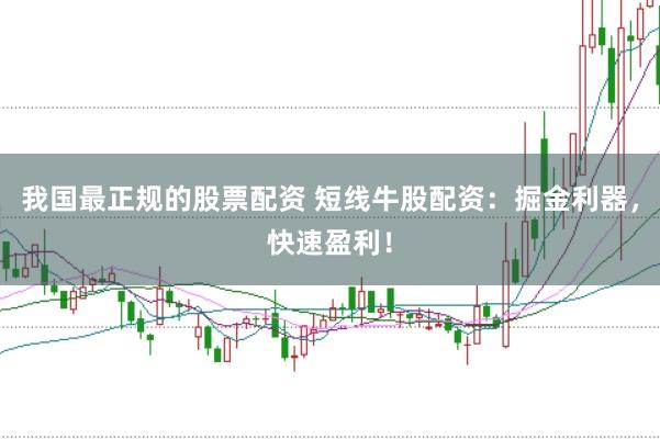 我国最正规的股票配资 短线牛股配资：掘金利器，快速盈利！