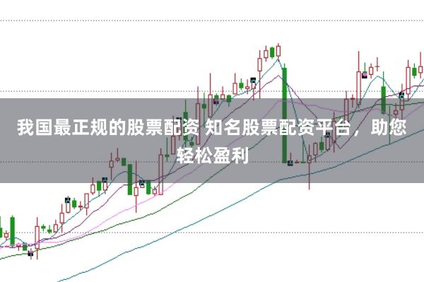 我国最正规的股票配资 知名股票配资平台，助您轻松盈利