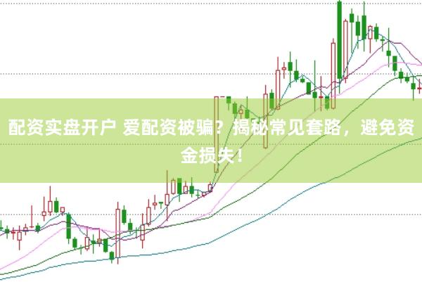 配资实盘开户 爱配资被骗？揭秘常见套路，避免资金损失！