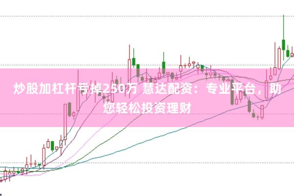 炒股加杠杆亏掉250万 慧达配资：专业平台，助您轻松投资理财