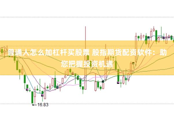 普通人怎么加杠杆买股票 股指期货配资软件：助您把握投资机遇