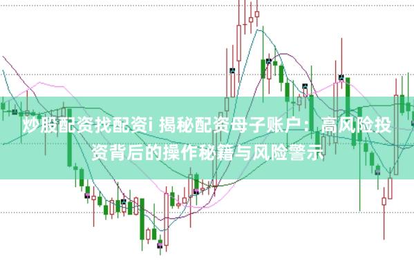 炒股配资找配资i 揭秘配资母子账户：高风险投资背后的操作秘籍与风险警示