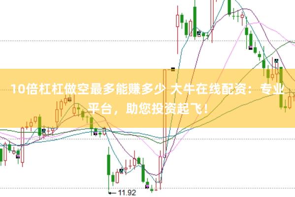10倍杠杠做空最多能赚多少 大牛在线配资：专业平台，助您投资起飞！