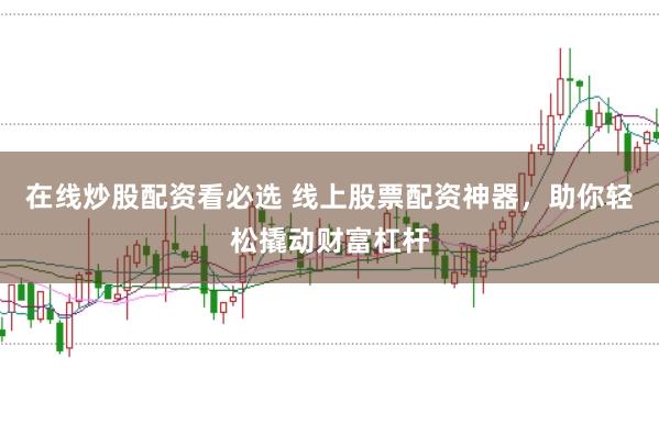 在线炒股配资看必选 线上股票配资神器，助你轻松撬动财富杠杆