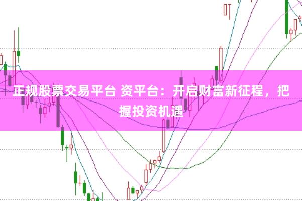 正规股票交易平台 资平台：开启财富新征程，把握投资机遇