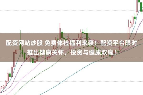 配资网站炒股 免费体检福利来袭！配资平台限时推出健康关怀，投资与健康双赢！