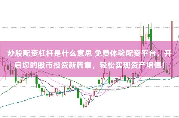 炒股配资杠杆是什么意思 免费体验配资平台，开启您的股市投资新篇章，轻松实现资产增值！