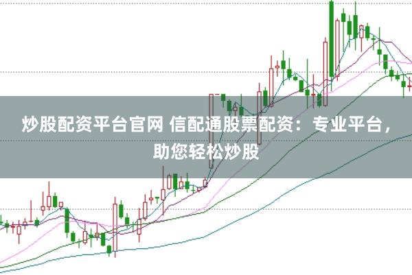炒股配资平台官网 信配通股票配资：专业平台，助您轻松炒股