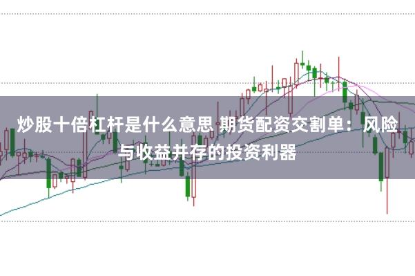 炒股十倍杠杆是什么意思 期货配资交割单：风险与收益并存的投资利器