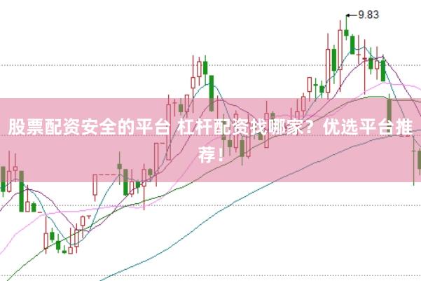 股票配资安全的平台 杠杆配资找哪家？优选平台推荐！
