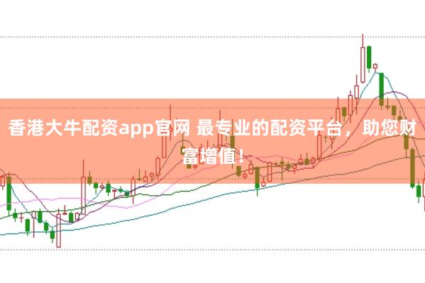 香港大牛配资app官网 最专业的配资平台，助您财富增值！
