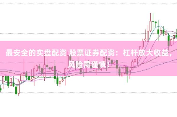 最安全的实盘配资 股票证券配资：杠杆放大收益，风险需谨慎！