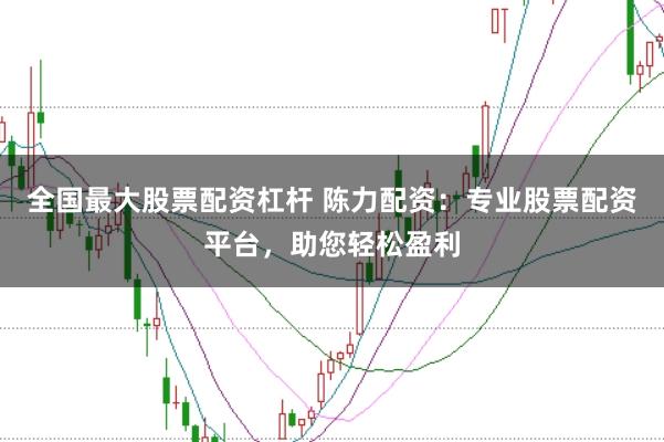 全国最大股票配资杠杆 陈力配资：专业股票配资平台，助您轻松盈利