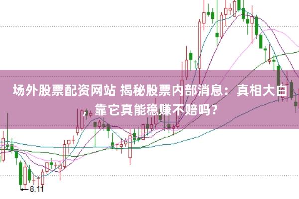 场外股票配资网站 揭秘股票内部消息：真相大白，靠它真能稳赚不赔吗？