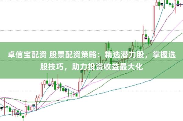 卓信宝配资 股票配资策略：精选潜力股，掌握选股技巧，助力投资收益最大化