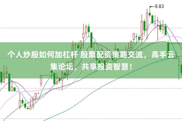 个人炒股如何加杠杆 股票配资策略交流，高手云集论坛，共享投资智慧！