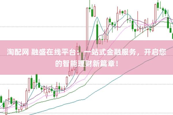 淘配网 融盛在线平台：一站式金融服务，开启您的智能理财新篇章！