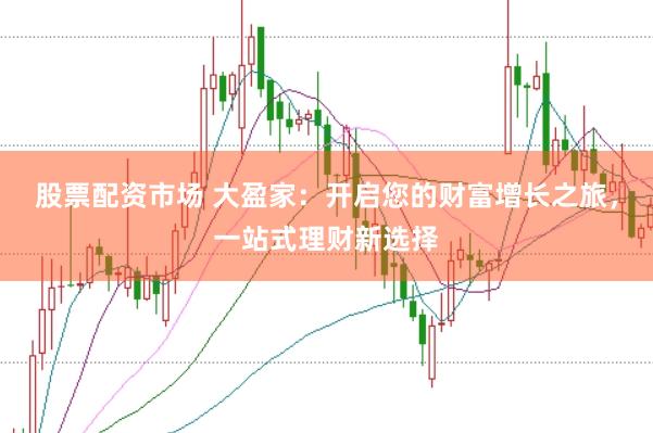 股票配资市场 大盈家：开启您的财富增长之旅，一站式理财新选择