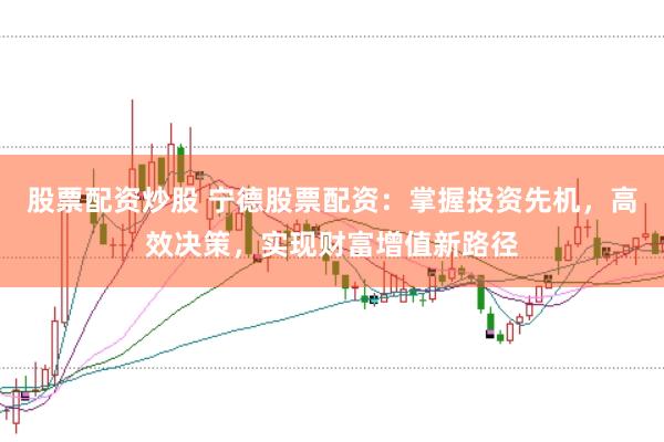 股票配资炒股 宁德股票配资：掌握投资先机，高效决策，实现财富增值新路径