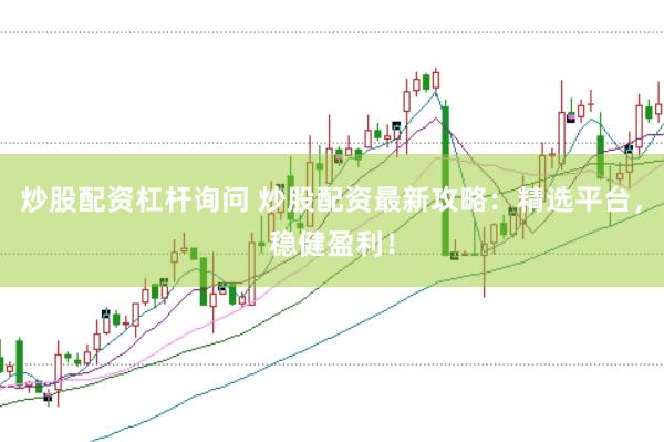 炒股配资杠杆询问 炒股配资最新攻略：精选平台，稳健盈利！