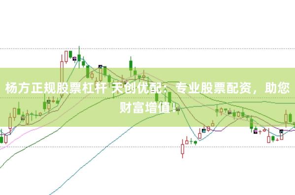 杨方正规股票杠杆 天创优配：专业股票配资，助您财富增值！