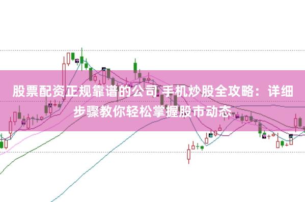 股票配资正规靠谱的公司 手机炒股全攻略：详细步骤教你轻松掌握股市动态
