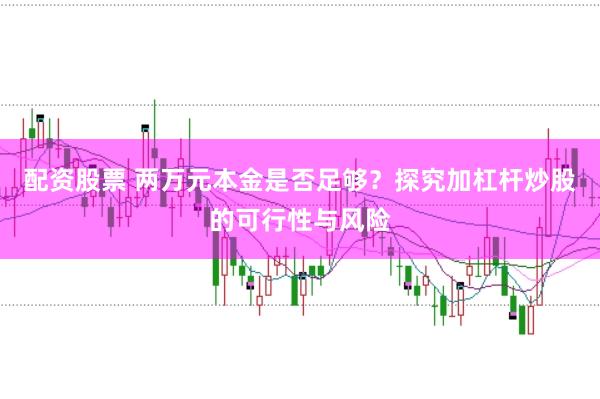 配资股票 两万元本金是否足够？探究加杠杆炒股的可行性与风险
