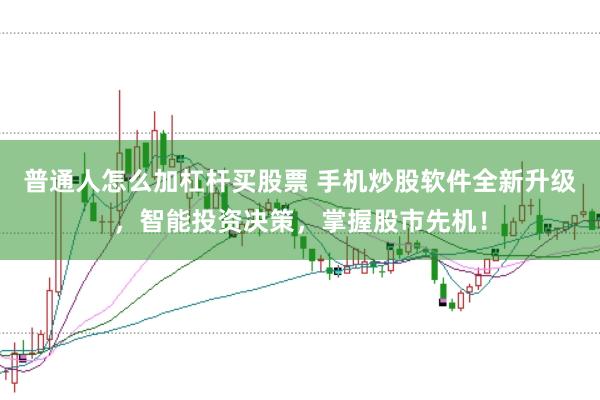 普通人怎么加杠杆买股票 手机炒股软件全新升级，智能投资决策，掌握股市先机！