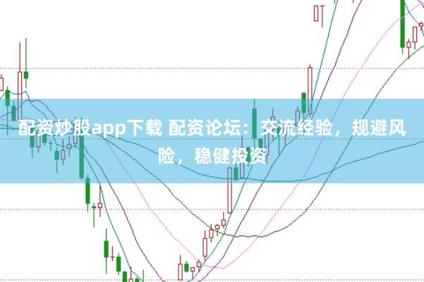 配资炒股app下载 配资论坛：交流经验，规避风险，稳健投资