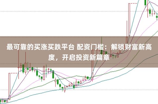 最可靠的买涨买跌平台 配资门槛：解锁财富新高度，开启投资新篇章