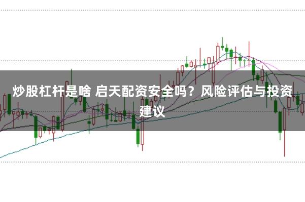 炒股杠杆是啥 启天配资安全吗？风险评估与投资建议