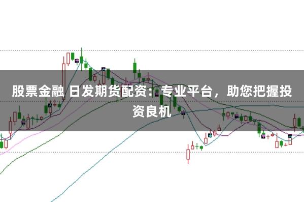 股票金融 日发期货配资：专业平台，助您把握投资良机