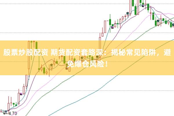 股票炒股配资 期货配资套路深：揭秘常见陷阱，避免爆仓风险！