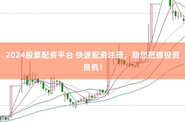 2024股票配资平台 快速配资注册，助您把握投资良机！