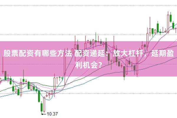 股票配资有哪些方法 配资递延：放大杠杆，延期盈利机会？