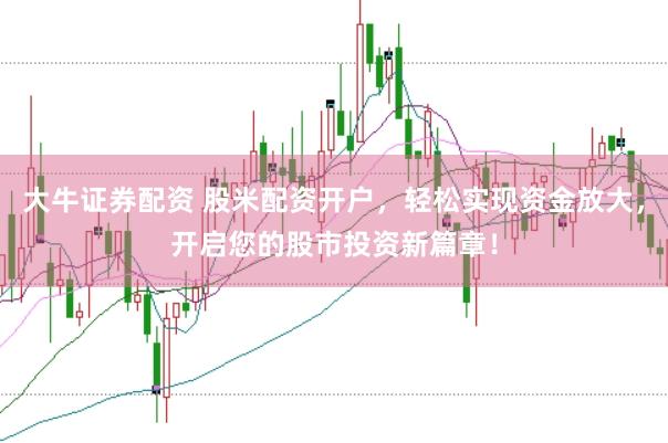 大牛证券配资 股米配资开户，轻松实现资金放大，开启您的股市投资新篇章！
