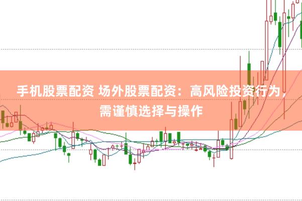 手机股票配资 场外股票配资：高风险投资行为，需谨慎选择与操作