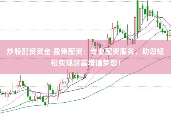 炒股配资资金 盈策配资：专业配资服务，助您轻松实现财富增值梦想！
