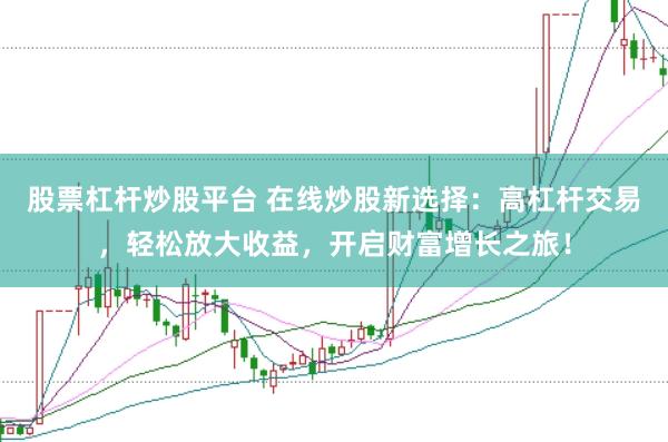 股票杠杆炒股平台 在线炒股新选择：高杠杆交易，轻松放大收益，开启财富增长之旅！