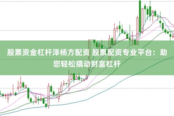 股票资金杠杆泽杨方配资 股票配资专业平台:助您轻松撬动财富杠杆