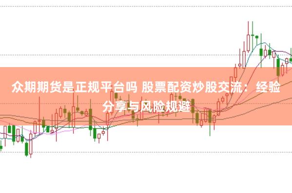 众期期货是正规平台吗 股票配资炒股交流:经验分享与风险规避