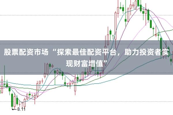 股票配资市场 “探索最佳配资平台，助力投资者实现财富增值”