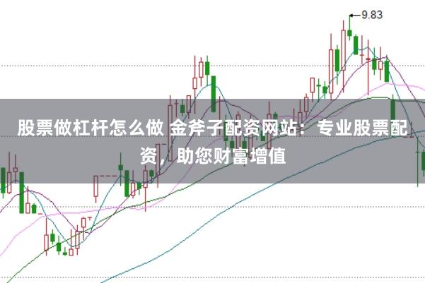 股票做杠杆怎么做 金斧子配资网站:专业股票配资,助您财富增值
