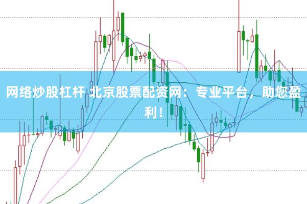 网络炒股杠杆 北京股票配资网:专业平台,助您盈利!