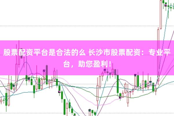 股票配资平台是合法的么 长沙市股票配资:专业平台,助您盈利!
