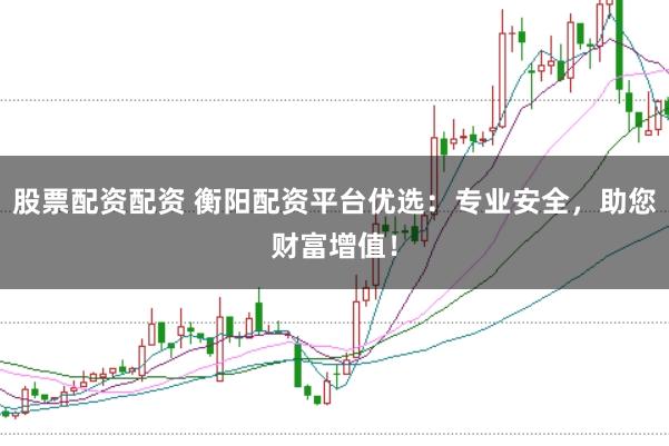 股票配资配资 衡阳配资平台优选:专业安全,助您财富增值!