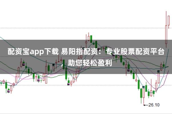 配资宝app下载 易阳指配资:专业股票配资平台,助您轻松盈利