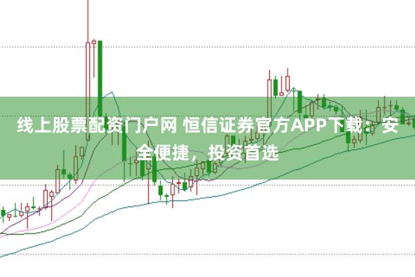 线上股票配资门户网 恒信证券官方APP下载:安全便捷,投资首选
